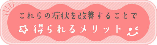 これらの症状を改善することで得られるメリット
