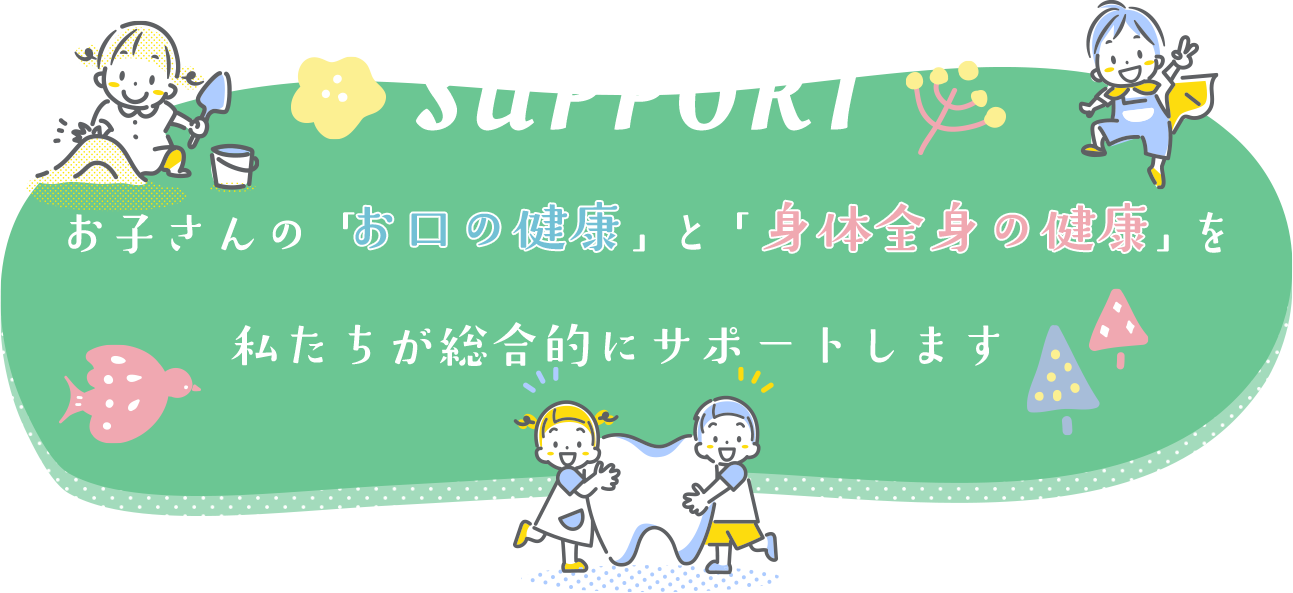 お子さんのお口の健康と身体全体の健康を私たちが総合的にサポートします